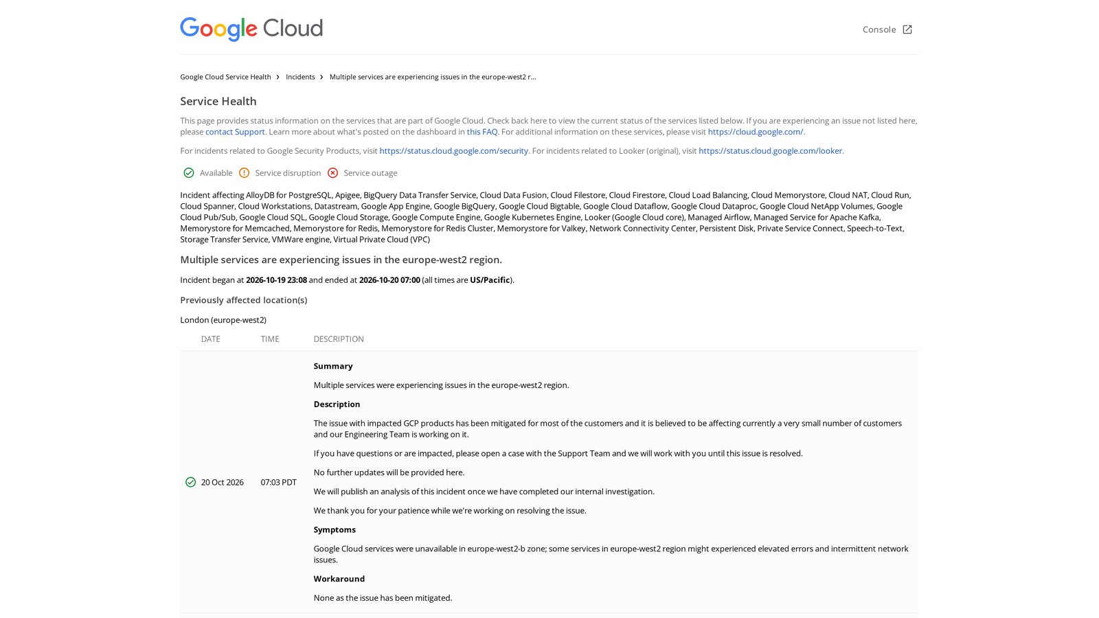 Google Cloud Service Health incident page: Multiple services are experiencing issues in the europe-west2 region, incident began at 2026-10-19 23:08 and ended at 2026-10-20 07:00 US/Pacific, previously affected location London (europe-west2), with the list of affected products and the 07:03 PDT update on October 20, 2026, which says the issue has been mitigated for most of the customers, that no further updates will be provided there, and that Google will publish an analysis of the incident.
