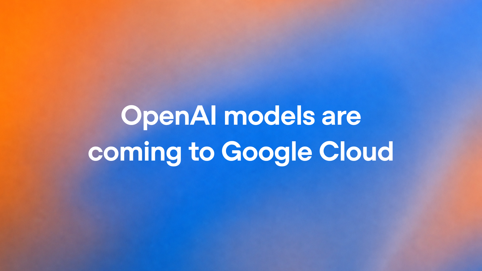OpenAI's announcement graphic: the words "OpenAI models are coming to Google Cloud" in white on a blurred orange and blue gradient.